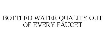 BOTTLED WATER QUALITY OUT OF EVERY FAUCET