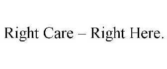 RIGHT CARE - RIGHT HERE.