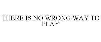 THERE IS NO WRONG WAY TO PLAY
