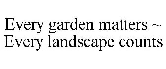 EVERY GARDEN MATTERS ~ EVERY LANDSCAPE COUNTS