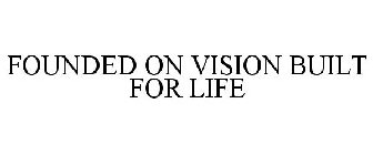 FOUNDED ON VISION BUILT FOR LIFE
