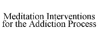 MEDITATION INTERVENTIONS FOR THE ADDICTION PROCESS
