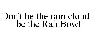 DON'T BE THE RAIN CLOUD - BE THE RAINBOW!