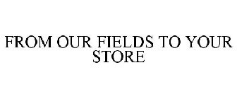 FROM OUR FIELDS TO YOUR STORE