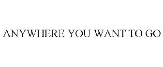 ANYWHERE YOU WANT TO GO