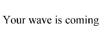 YOUR WAVE IS COMING