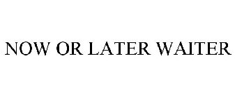 NOW OR LATER WAITER