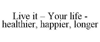 LIVE IT - YOUR LIFE - HEALTHIER, HAPPIER, LONGER