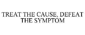 TREAT THE CAUSE, DEFEAT THE SYMPTOM