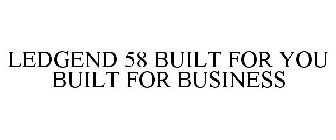 LEDGEND 58 BUILT FOR YOU BUILT FOR BUSINESS