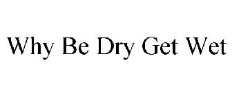 WHY BE DRY GET WET