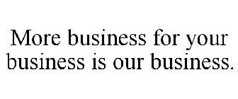 MORE BUSINESS FOR YOUR BUSINESS IS OUR BUSINESS.