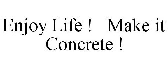 ENJOY LIFE ! MAKE IT CONCRETE !