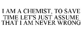 I AM A CHEMIST TO SAVE TIME LET'S JUST ASSUME THAT I AM NEVER WRONG