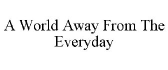 A WORLD AWAY FROM THE EVERYDAY