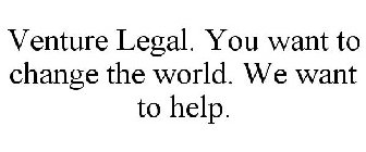 VENTURE LEGAL YOU WANT TO CHANGE THE WORLD. WE WANT TO HELP.