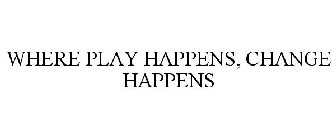 WHERE PLAY HAPPENS, CHANGE HAPPENS