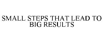 SMALL STEPS LEAD TO BIG RESULTS