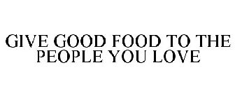 GIVE GOOD FOOD TO THE PEOPLE YOU LOVE