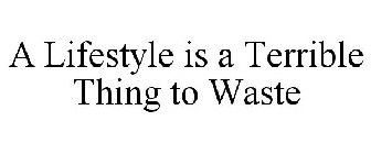 A LIFESTYLE IS A TERRIBLE THING TO WASTE