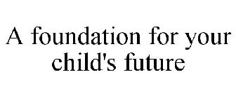 A FOUNDATION FOR YOUR CHILD'S FUTURE