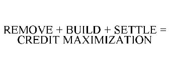 REMOVE + BUILD + SETTLE = CREDIT MAXIMIZATION