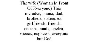 THE WIFE (WOMAN IN FRONT OF EVERYONE) THIS INCLUDES, MAMA, DAD, BROTHERS, SISTERS, EX GIRLFRIENDS, FRIENDS, COUSINS, AUNTS, UNCLES, NIECES, NEPHEWS, EVERYONE BUT GOD
