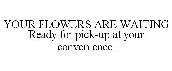 YOUR FLOWERS ARE WAITING READY FOR PICK-UP AT YOUR CONVENIENCE.
