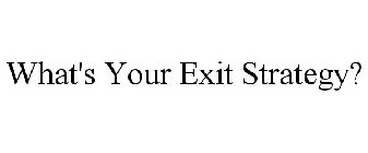 WHAT'S YOUR EXIT STRATEGY?