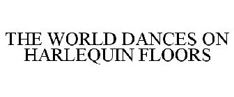 THE WORLD DANCES ON HARLEQUIN FLOORS