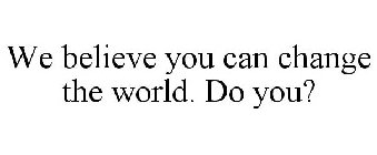 WE BELIEVE YOU CAN CHANGE THE WORLD. DO YOU?