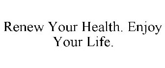 RENEW YOUR HEALTH. ENJOY YOUR LIFE.