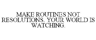 MAKE ROUTINES NOT RESOLUTIONS. YOUR WORLD IS WATCHING.