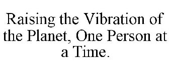 RAISING THE VIBRATION OF THE PLANET, ONEPERSON AT A TIME.