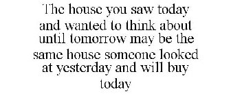 THE HOUSE YOU SAW TODAY AND WANTED TO THINK ABOUT UNTIL TOMORROW MAY BE THE SAME HOUSE SOMEONE LOOKED AT YESTERDAY AND WILL BUY TODAY