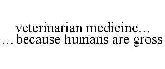VETERINARY MEDICINE... ...BECAUSE HUMANS ARE GROSS