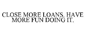 CLOSE MORE LOANS. HAVE MORE FUN DOING IT.