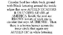 CIRCULAR SEAL HAS WHITE BACK GROUND WITH BLACK LETTERING AROUND THE INSIDE EDGES THAT SAYS AUTHENTICATORS R US UNITED STATE OF AMERICA. INSIDE THE SEAL ARE BROWN LETTERS OF WICH ONE IS CIRCULAR THAT S
