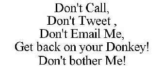 DON'T CALL, DON'T TWEET , DON'T EMAIL ME, GET BACK ON YOUR DONKEY! DON'T BOTHER ME!
