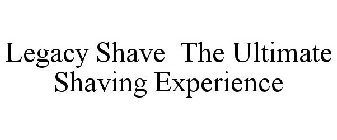 LEGACY SHAVE THE ULTIMATE SHAVING EXPERIENCE