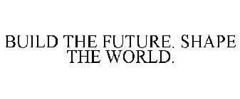 BUILD THE FUTURE. SHAPE THE WORLD.