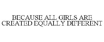 BECAUSE ALL GIRLS ARE CREATED EQUALLY DIFFERENT