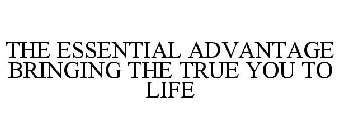 THE ESSENTIAL ADVANTAGE BRINGING THE TRUE YOU TO LIFE