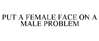 PUT A FEMALE FACE ON A MALE PROBLEM