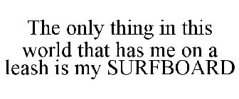 THE ONLY THING IN THIS WORLD THAT HAS ME ON A LEASH IS MY SURFBOARD