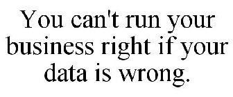 YOU CAN'T RUN YOUR BUSINESS RIGHT IF YOUR DATA IS WRONG.
