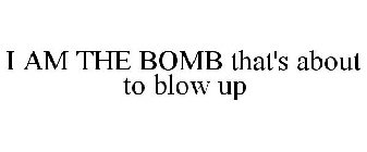 I AM THE BOMB THAT'S ABOUT TO BLOW UP