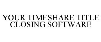 YOUR TIMESHARE TITLE CLOSING SOFTWARE