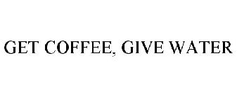 GET COFFEE.  GIVE WATER.