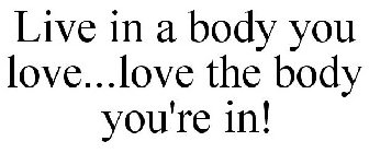 LIVE IN A BODY YOU LOVE...LOVE THE BODY YOU'RE IN!